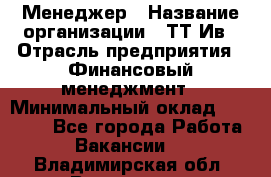 Менеджер › Название организации ­ ТТ-Ив › Отрасль предприятия ­ Финансовый менеджмент › Минимальный оклад ­ 35 000 - Все города Работа » Вакансии   . Владимирская обл.,Владимир г.